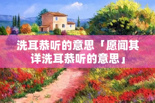 洗耳恭听的意思「愿闻其详洗耳恭听的意思」 洗耳恭听的意思「愿闻其详洗耳恭听的意思」