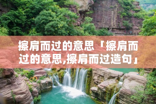 擦肩而过的意思「擦肩而过的意思,擦肩而过造句」