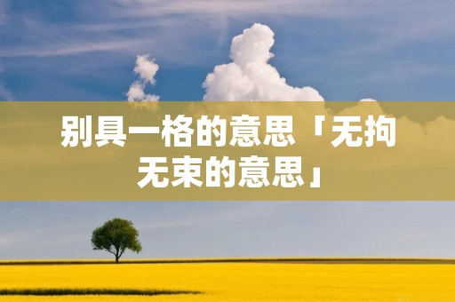 别具一格的意思「无拘无束的意思」