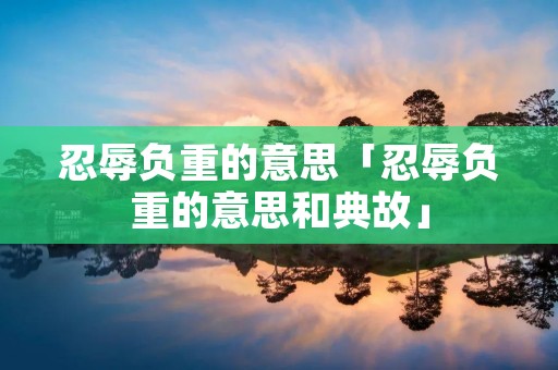 忍辱负重的意思「忍辱负重的意思和典故」
