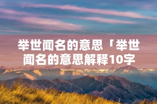 举世闻名的意思「举世闻名的意思解释10字」