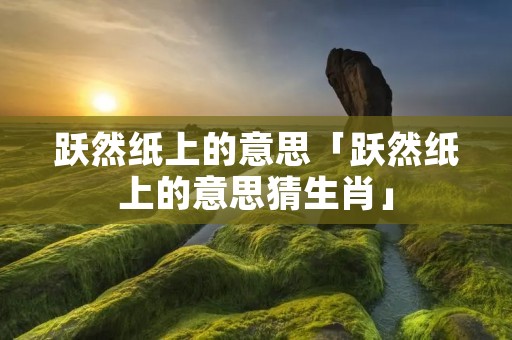 跃然纸上的意思「跃然纸上的意思猜生肖」 跃然纸上的意思「跃然纸上的意思猜生肖」