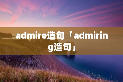 admire造句「admiring造句」