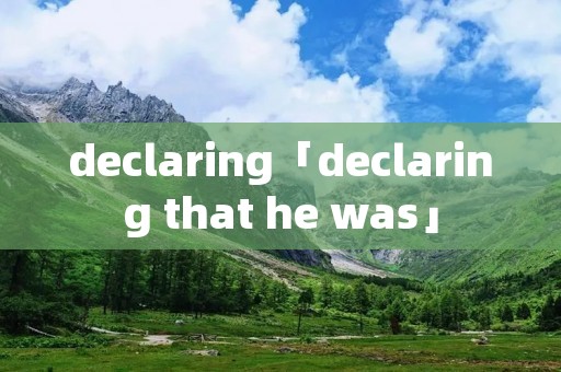 declaring「declaring that he was」