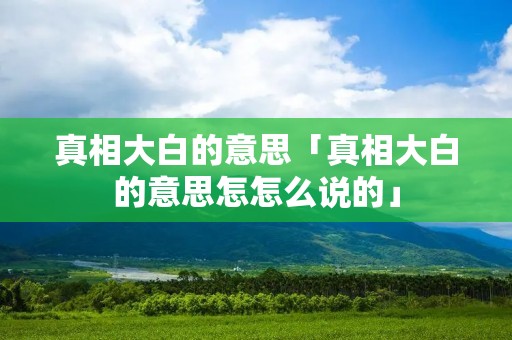 真相大白的意思「真相大白的意思怎怎么说的」