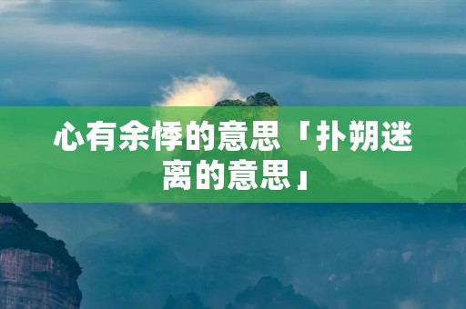 心有余悸的意思「扑朔迷离的意思」 心有余悸的意思「扑朔迷离的意思」
