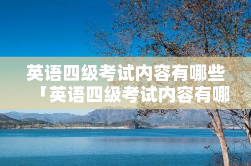 英语四级考试内容有哪些「英语四级考试内容有哪些多少分」
