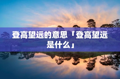 登高望远的意思「登高望远是什么」