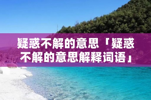 疑惑不解的意思「疑惑不解的意思解释词语」
