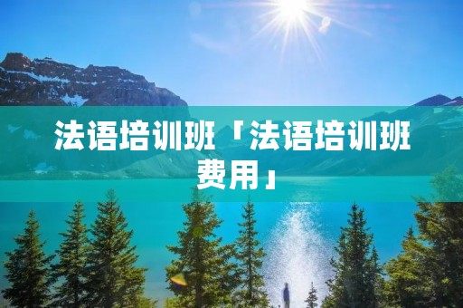 法语培训班「法语培训班 费用」 法语培训班「法语培训班 费用」