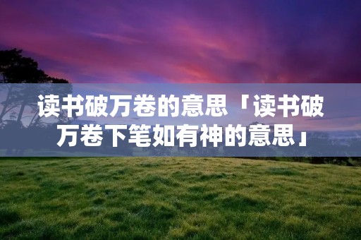 读书破万卷的意思「读书破万卷下笔如有神的意思」