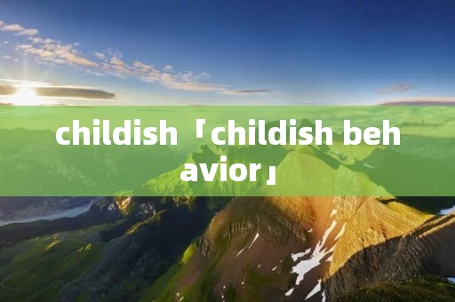 childish「childish behavior」 childish「childish behavior」