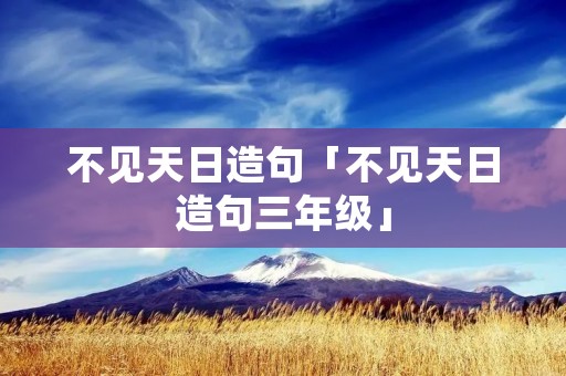 不见天日造句「不见天日造句三年级」