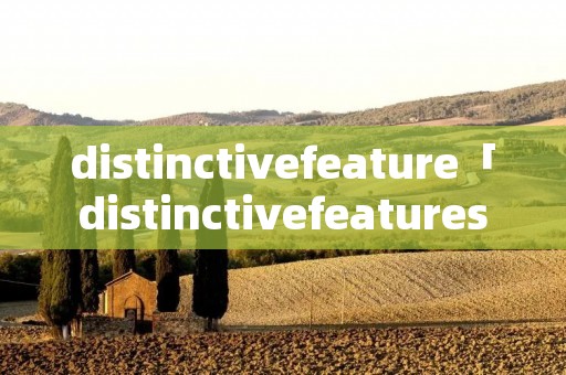 distinctivefeature「distinctivefeatures名词翻译」 distinctivefeature「distinctivefeatures名词翻译」