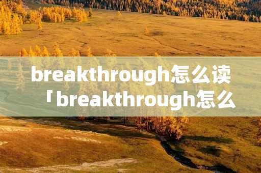 breakthrough怎么读「breakthrough怎么读音发音」