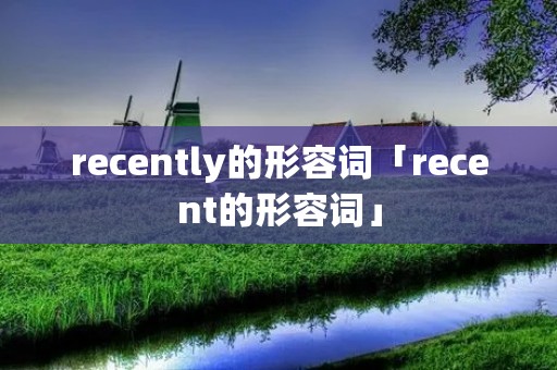 recently的形容词「recent的形容词」 recently的形容词「recent的形容词」