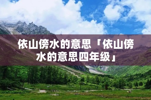 依山傍水的意思「依山傍水的意思四年级」