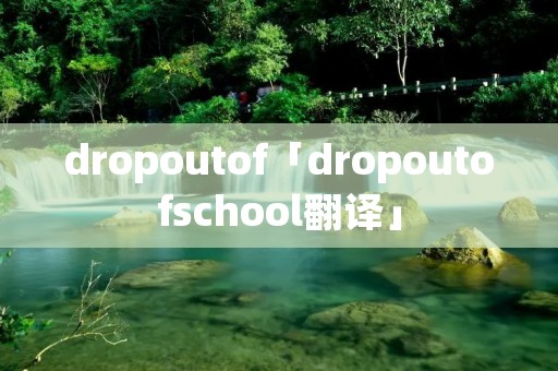 dropoutof「dropoutofschool翻译」 dropoutof「dropoutofschool翻译」