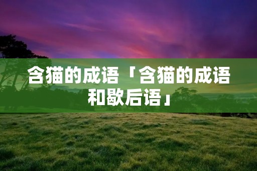 含猫的成语「含猫的成语和歇后语」