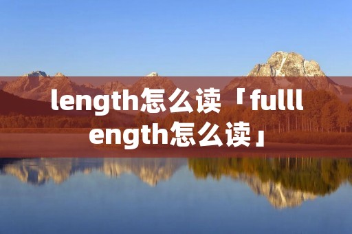 length怎么读「fulllength怎么读」 length怎么读「fulllength怎么读」