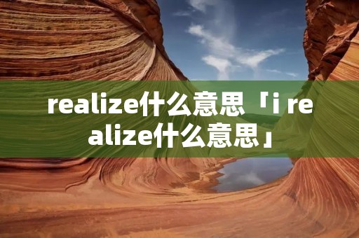 realize什么意思「i realize什么意思」