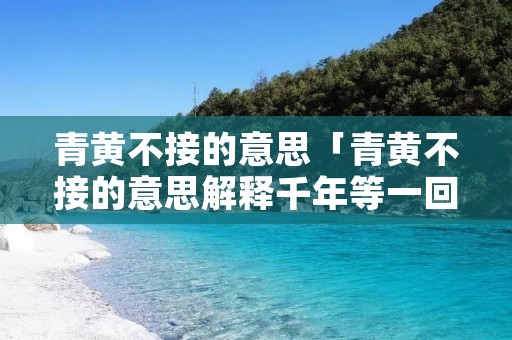 青黄不接的意思「青黄不接的意思解释千年等一回」 青黄不接的意思「青黄不接的意思解释千年等一回」