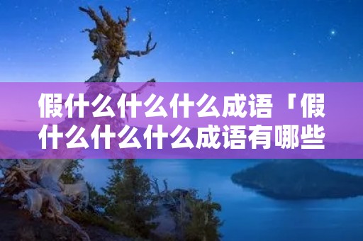 假什么什么什么成语「假什么什么什么成语有哪些」