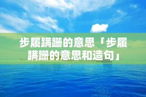 步履蹒跚的意思「步履蹒跚的意思和造句」