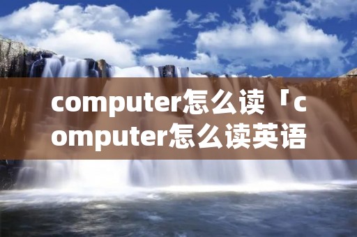 computer怎么读「computer怎么读英语」