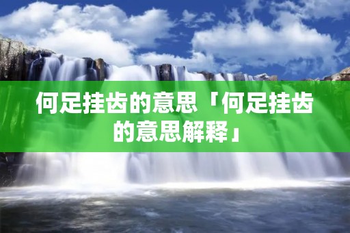 何足挂齿的意思「何足挂齿的意思解释」