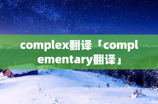 complex翻译「complementary翻译」