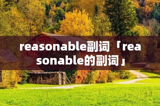 reasonable副词「reasonable的副词」 reasonable副词「reasonable的副词」