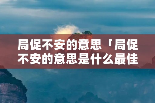 局促不安的意思「局促不安的意思是什么最佳答案」