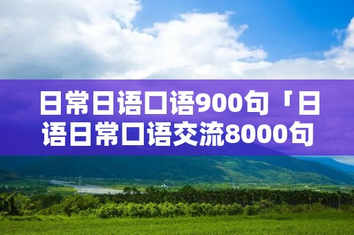 日常日语口语900句「日语日常口语交流8000句」 日常日语口语900句「日语日常口语交流8000句」