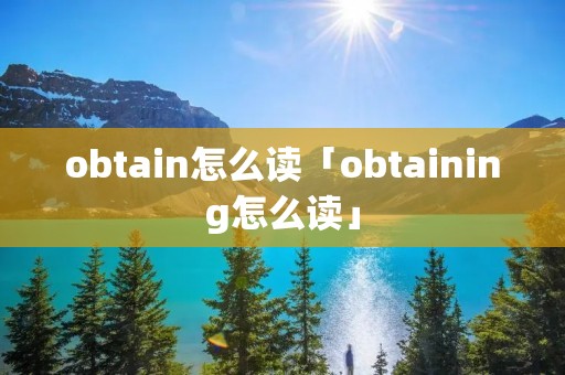 obtain怎么读「obtaining怎么读」 obtain怎么读「obtaining怎么读」