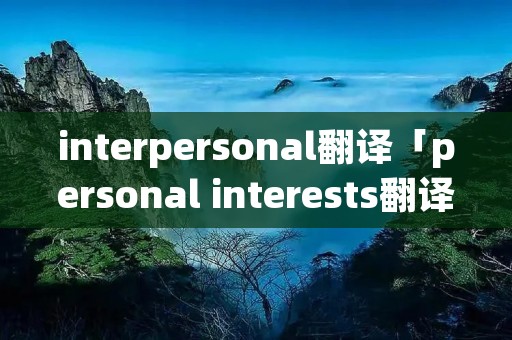 interpersonal翻译「personal interests翻译」