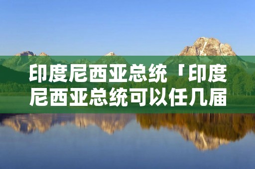 印度尼西亚总统「印度尼西亚总统可以任几届」