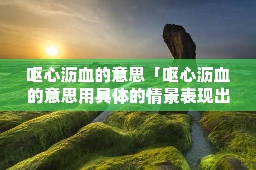 呕心沥血的意思「呕心沥血的意思用具体的情景表现出来」