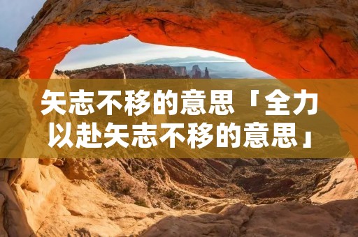 矢志不移的意思「全力以赴矢志不移的意思」