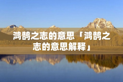 鸿鹄之志的意思「鸿鹄之志的意思解释」