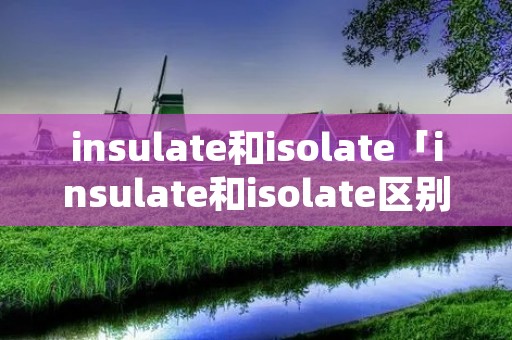 insulate和isolate「insulate和isolate区别」 insulate和isolate「insulate和isolate区别」