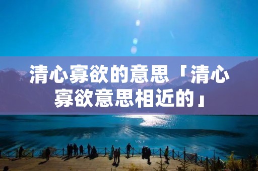 清心寡欲的意思「清心寡欲意思相近的」