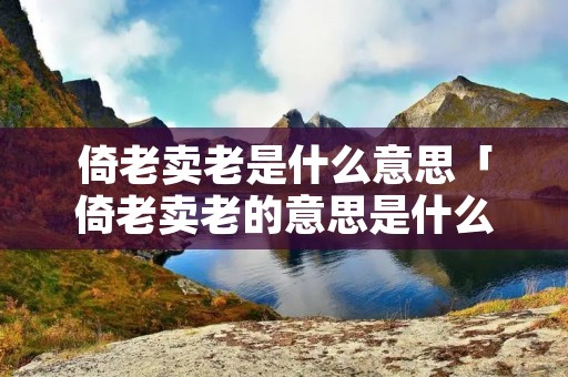 倚老卖老是什么意思「倚老卖老的意思是什么成语意思」