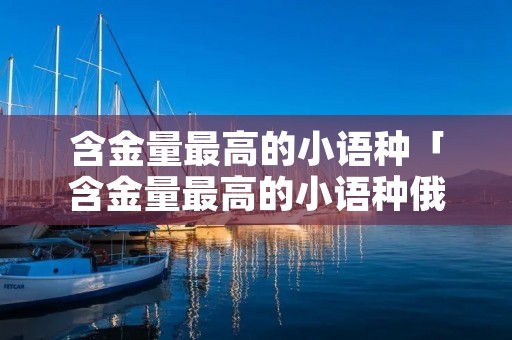 含金量最高的小语种「含金量最高的小语种俄语」