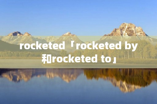 rocketed「rocketed by和rocketed to」 rocketed「rocketed by和rocketed to」
