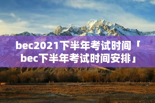 bec2021下半年考试时间「bec下半年考试时间安排」 bec2021下半年考试时间「bec下半年考试时间安排」