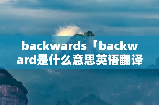 backwards「backward是什么意思英语翻译」