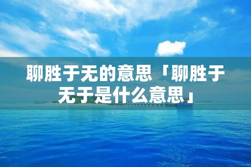 聊胜于无的意思「聊胜于无于是什么意思」