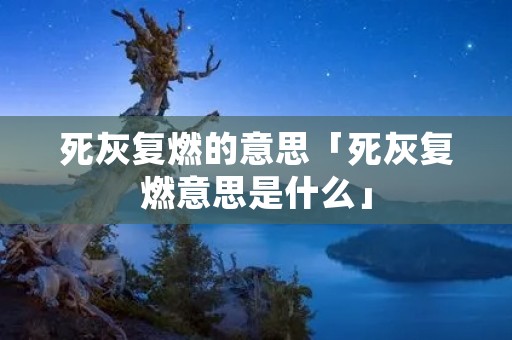 死灰复燃的意思「死灰复燃意思是什么」 死灰复燃的意思「死灰复燃意思是什么」
