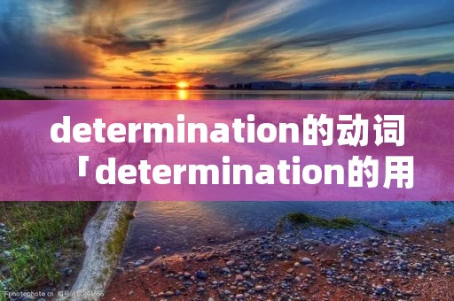 determination的动词「determination的用法及短语」 determination的动词「determination的用法及短语」